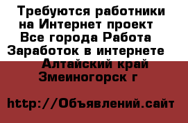 Требуются работники на Интернет-проект - Все города Работа » Заработок в интернете   . Алтайский край,Змеиногорск г.